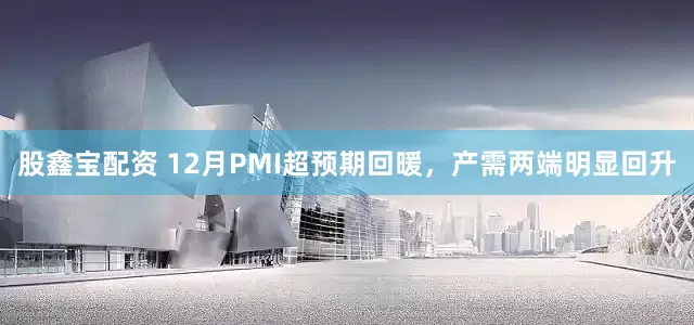 股鑫宝配资 12月PMI超预期回暖，产需两端明显回升