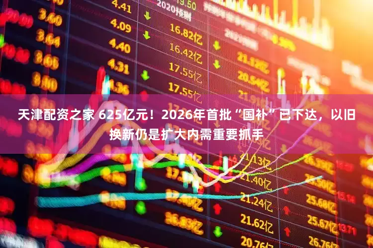 天津配资之家 625亿元！2026年首批“国补”已下达，以旧换新仍是扩大内需重要抓手