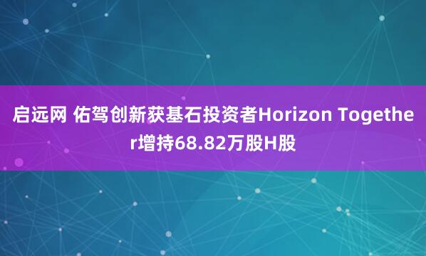 启远网 佑驾创新获基石投资者Horizon Together增持68.82万股H股
