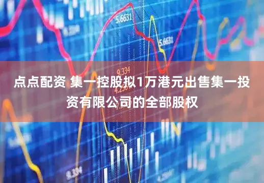 点点配资 集一控股拟1万港元出售集一投资有限公司的全部股权