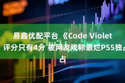 易鑫优配平台 《Code Violet》评分只有4分 被网友戏称最烂PS5独占