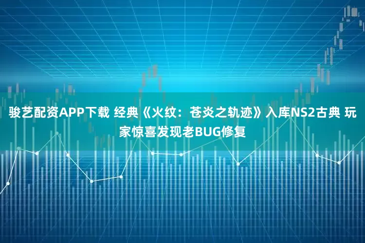 骏艺配资APP下载 经典《火纹：苍炎之轨迹》入库NS2古典 玩家惊喜发现老BUG修复