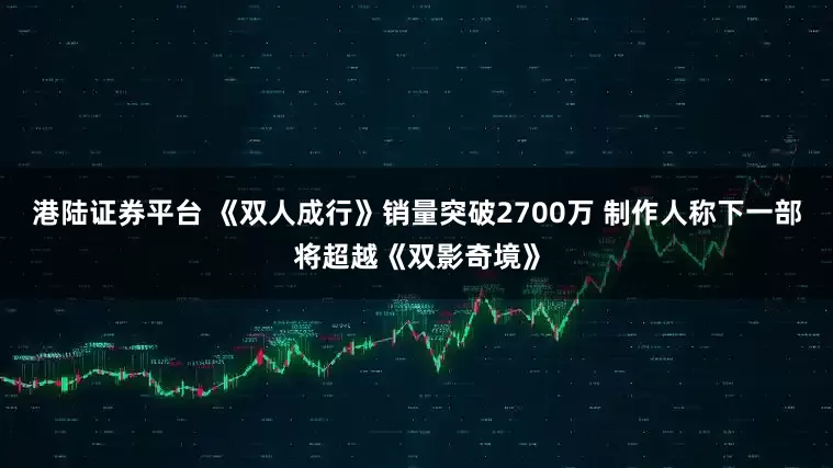 港陆证券平台 《双人成行》销量突破2700万 制作人称下一部将超越《双影奇境》
