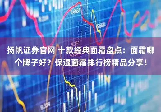 扬帆证券官网 十款经典面霜盘点：面霜哪个牌子好？保湿面霜排行榜精品分享！