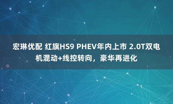 宏琳优配 红旗HS9 PHEV年内上市 2.0T双电机混动+线控转向，豪华再进化