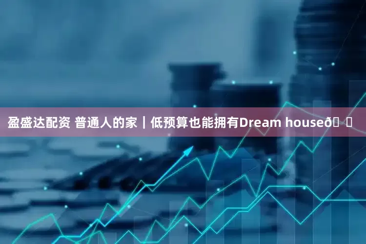 盈盛达配资 普通人的家｜低预算也能拥有Dream house🏠