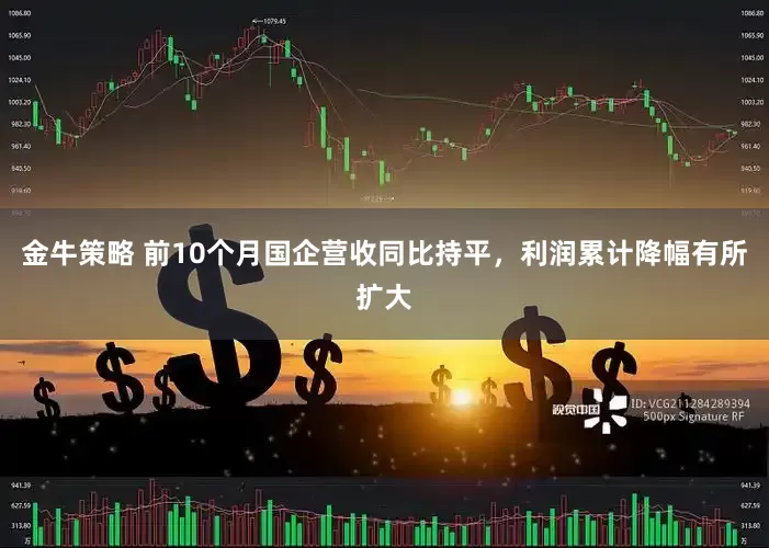 金牛策略 前10个月国企营收同比持平，利润累计降幅有所扩大
