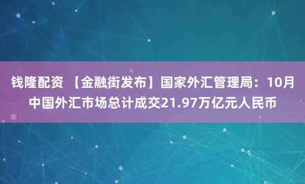 钱隆配资 【金融街发布】国家外汇管理局：10月中国外汇市场总计成交21.97万亿元人民币