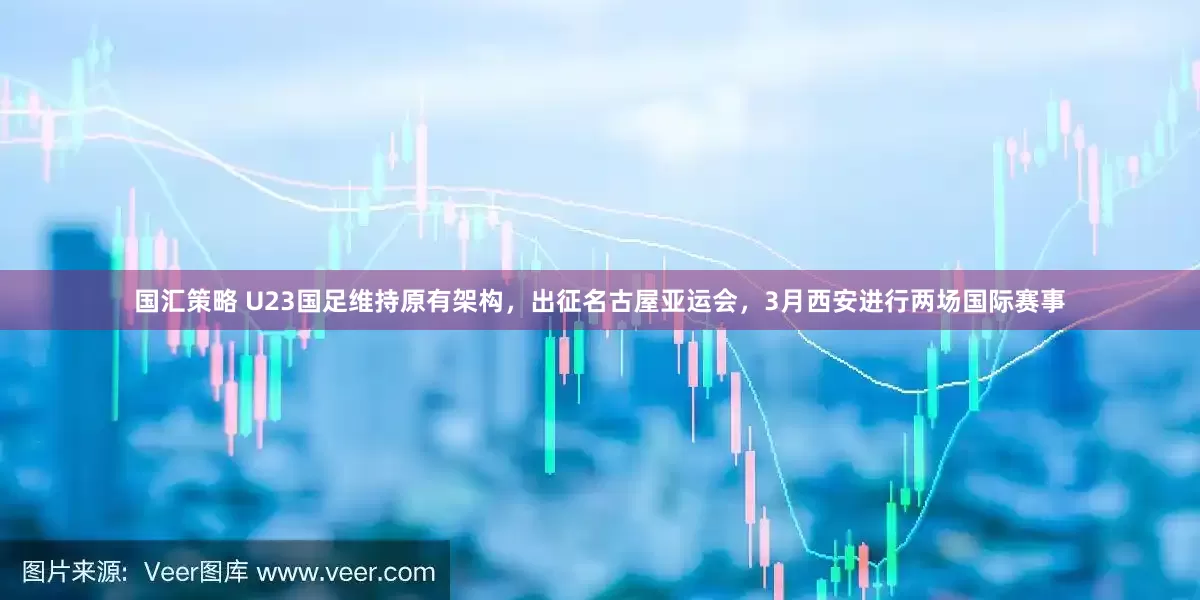 国汇策略 U23国足维持原有架构，出征名古屋亚运会，3月西安进行两场国际赛事