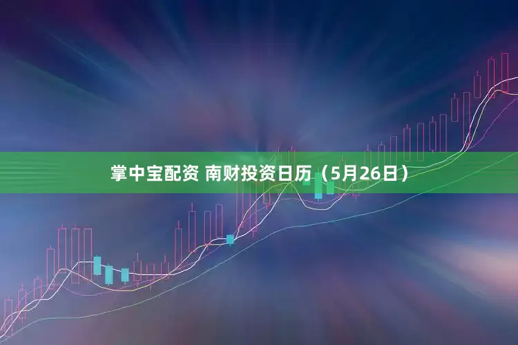 掌中宝配资 南财投资日历（5月26日）